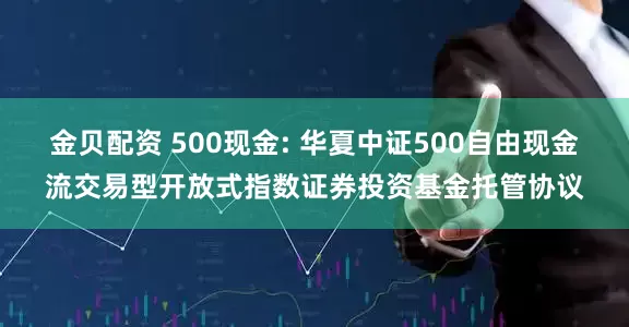 金贝配资 500现金: 华夏中证500自由现金流交易型开放式指数证券投资基金托管协议