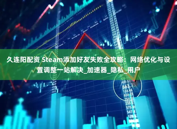 久连阳配资 Steam添加好友失败全攻略：网络优化与设置调整一站解决_加速器_隐私_用户