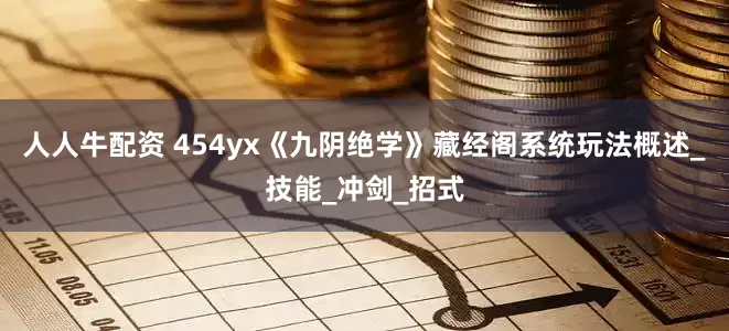 人人牛配资 454yx《九阴绝学》藏经阁系统玩法概述_技能_冲剑_招式