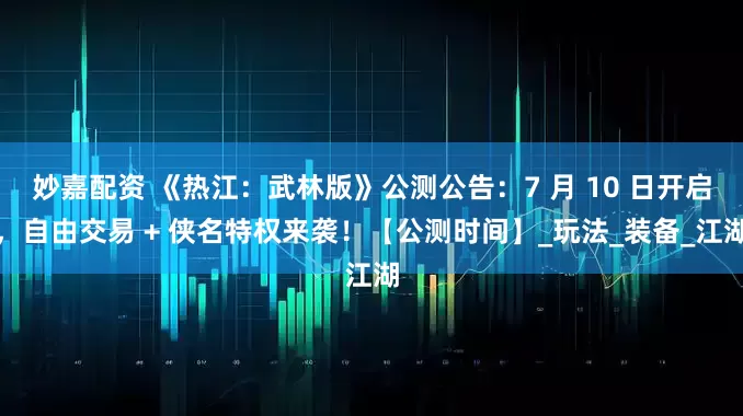 妙嘉配资 《热江：武林版》公测公告：7 月 10 日开启，自由交易 + 侠名特权来袭！【公测时间】_玩法_装备_江湖