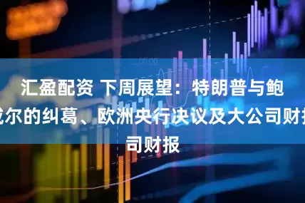 汇盈配资 下周展望：特朗普与鲍威尔的纠葛、欧洲央行决议及大公司财报