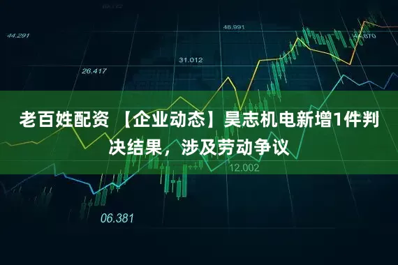 老百姓配资 【企业动态】昊志机电新增1件判决结果，涉及劳动争议