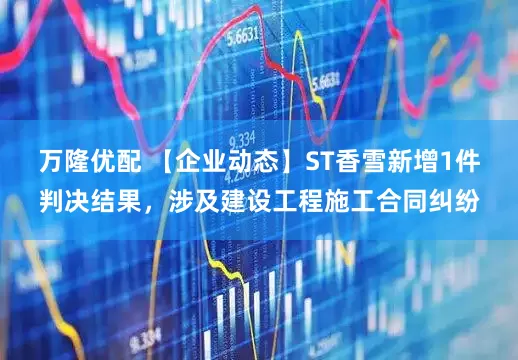 万隆优配 【企业动态】ST香雪新增1件判决结果，涉及建设工程施工合同纠纷
