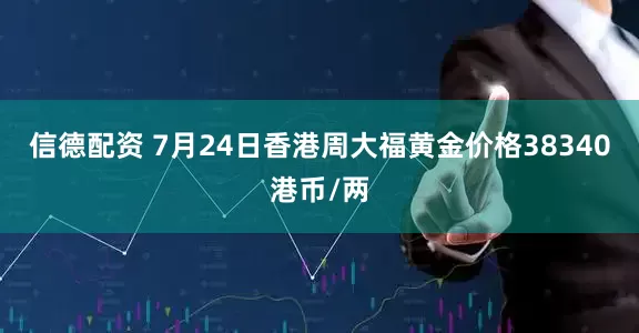 信德配资 7月24日香港周大福黄金价格38340港币/两