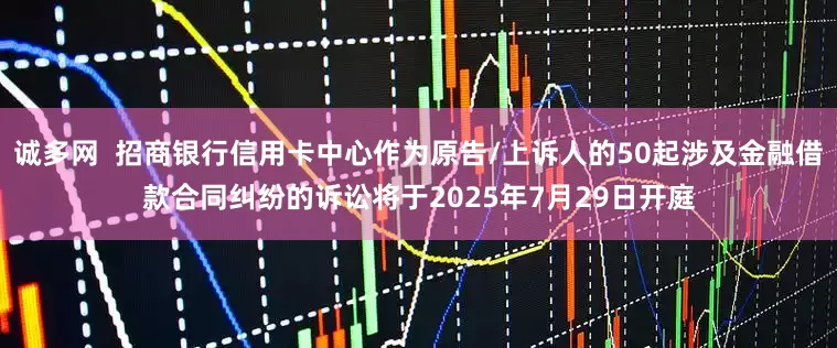 诚多网  招商银行信用卡中心作为原告/上诉人的50起涉及金融借款合同纠纷的诉讼将于2025年7月29日开庭