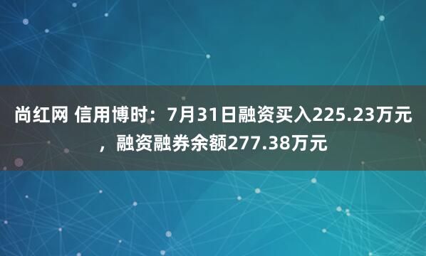 尚红网 信用博时：7月31日融资买入225.23万元，融资融券余额277.38万元