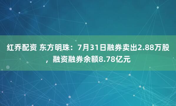 红乔配资 东方明珠：7月31日融券卖出2.88万股，融资融券余额8.78亿元