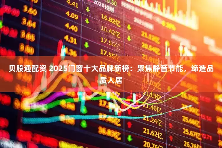 贝股通配资 2025门窗十大品牌新榜：聚焦静音节能，缔造品质人居