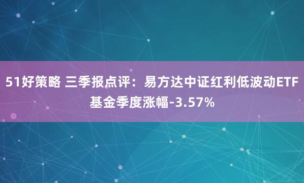 51好策略 三季报点评：易方达中证红利低波动ETF基金季度涨幅-3.57%