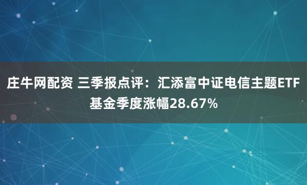 庄牛网配资 三季报点评：汇添富中证电信主题ETF基金季度涨幅28.67%