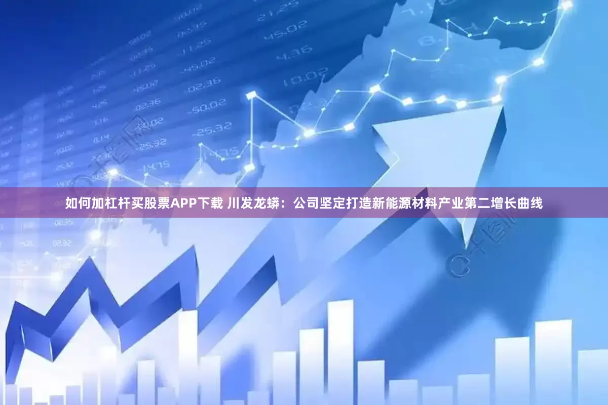 如何加杠杆买股票APP下载 川发龙蟒：公司坚定打造新能源材料产业第二增长曲线