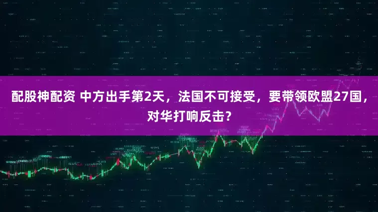 配股神配资 中方出手第2天，法国不可接受，要带领欧盟27国，对华打响反击？