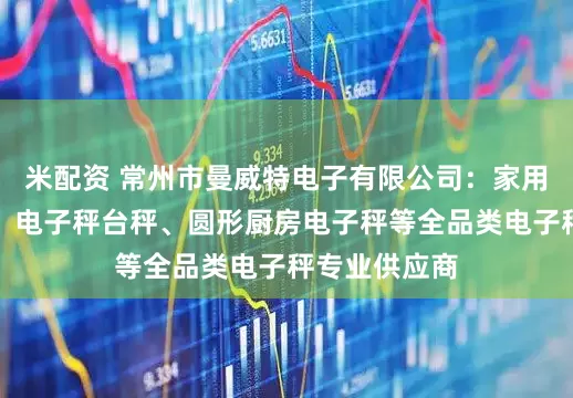 米配资 常州市曼威特电子有限公司：家用电子计重秤、电子秤台秤、圆形厨房电子秤等全品类电子秤专业供应商