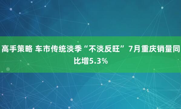高手策略 车市传统淡季“不淡反旺” 7月重庆销量同比增5.3%