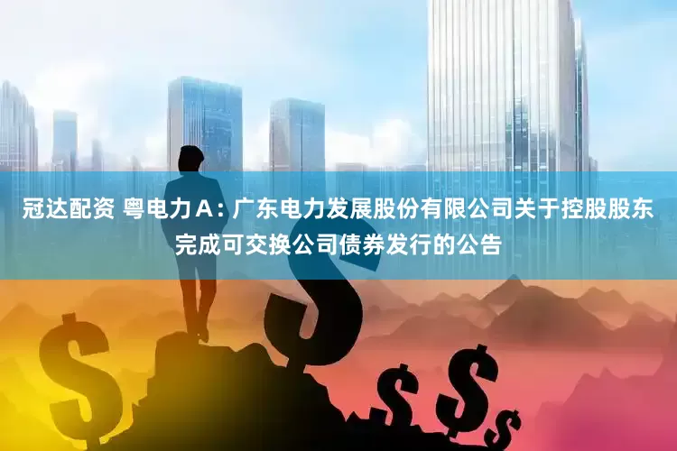 冠达配资 粤电力Ａ: 广东电力发展股份有限公司关于控股股东完成可交换公司债券发行的公告