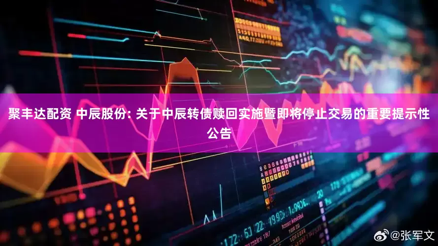 聚丰达配资 中辰股份: 关于中辰转债赎回实施暨即将停止交易的重要提示性公告